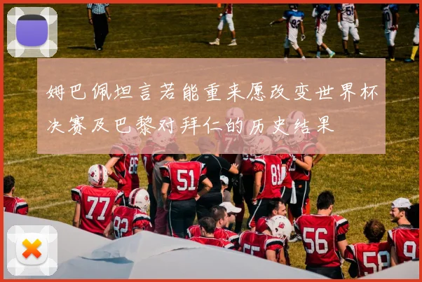 姆巴佩坦言若能重来愿改变世界杯决赛及巴黎对拜仁的历史结果