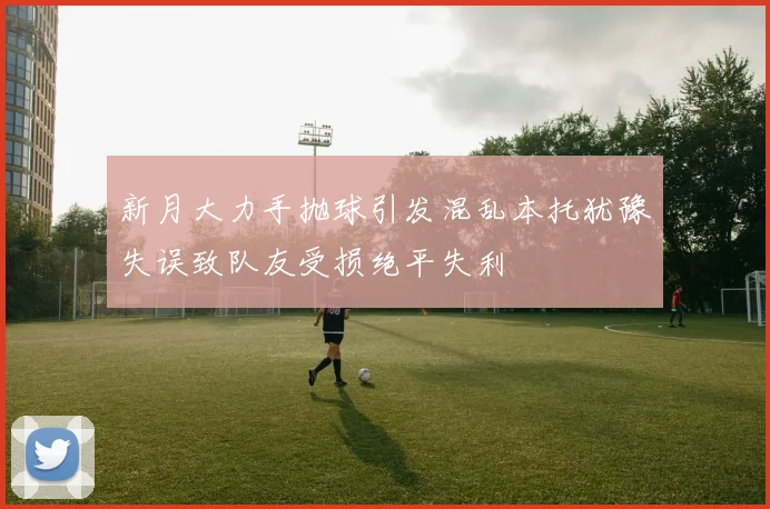 新月大力手抛球引发混乱本托犹豫失误致队友受损绝平失利