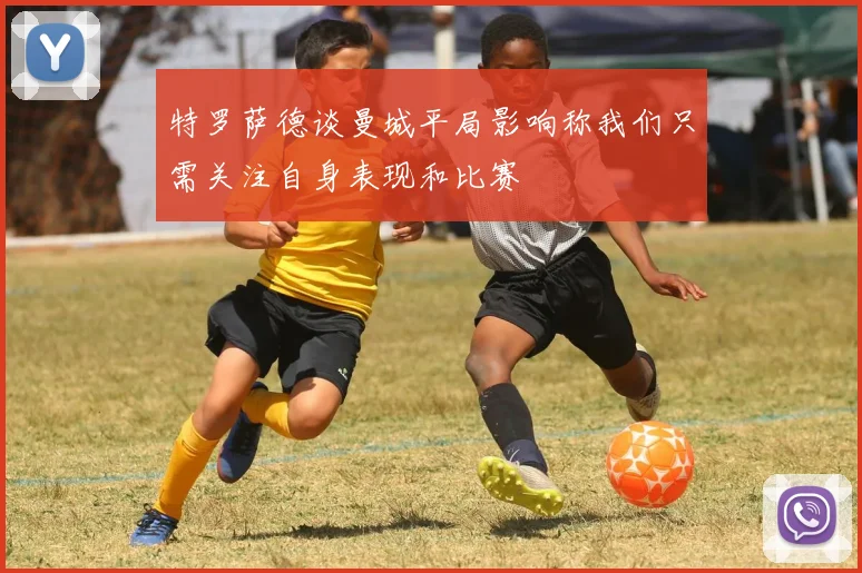 特罗萨德谈曼城平局影响称我们只需关注自身表现和比赛