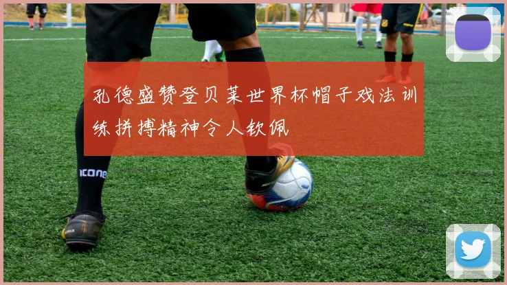 孔德盛赞登贝莱世界杯帽子戏法训练拼搏精神令人钦佩