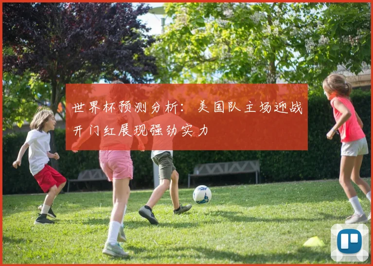 世界杯预测分析：美国队主场迎战开门红展现强劲实力