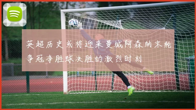 英超历史或将迎来曼城阿森纳末轮争冠净胜球决胜的激烈时刻