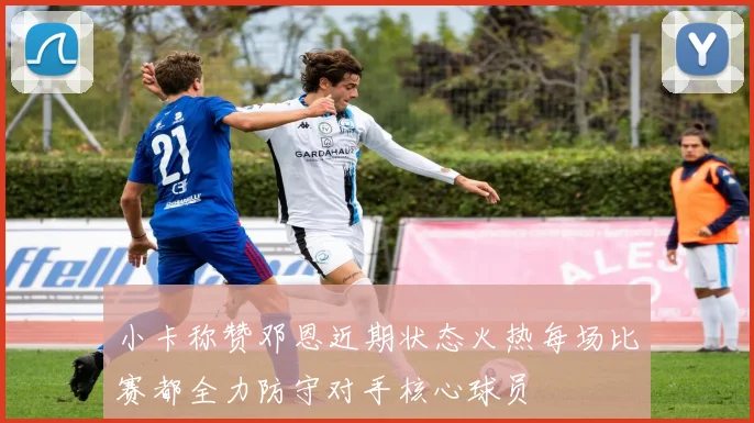 小卡称赞邓恩近期状态火热每场比赛都全力防守对手核心球员
