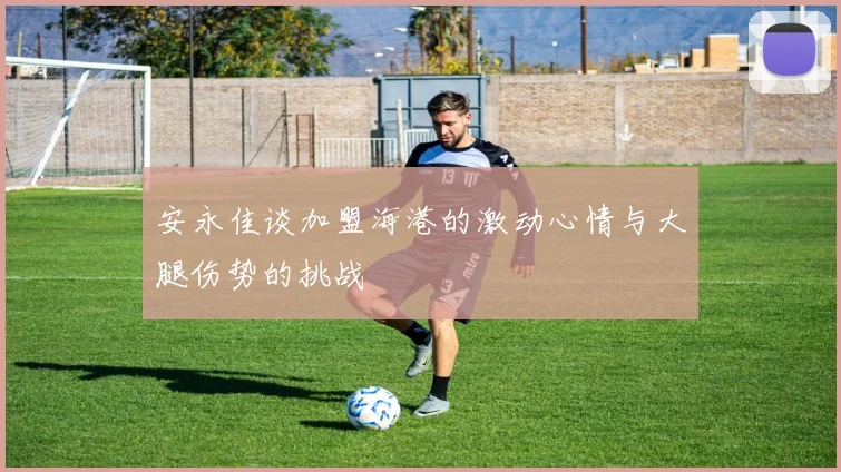 安永佳谈加盟海港的激动心情与大腿伤势的挑战