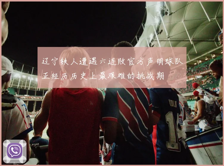 辽宁铁人遭遇六连败官方声明球队正经历历史上最艰难的挑战期