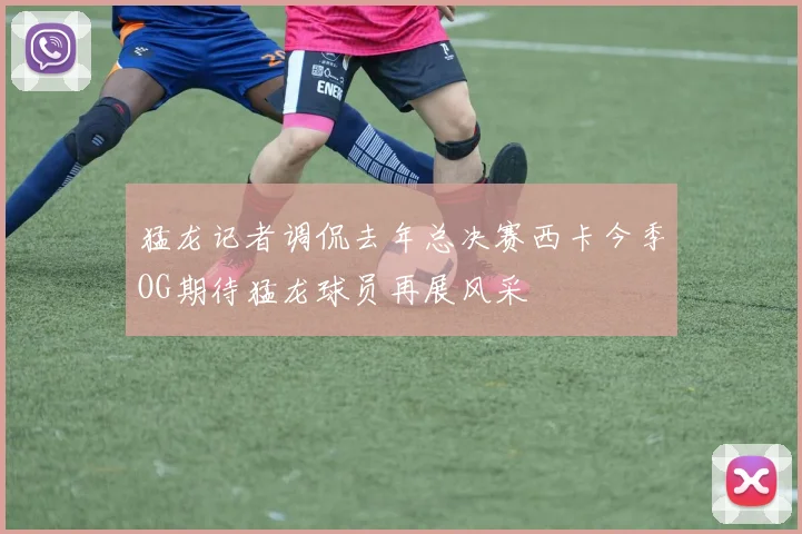 猛龙记者调侃去年总决赛西卡今季OG期待猛龙球员再展风采