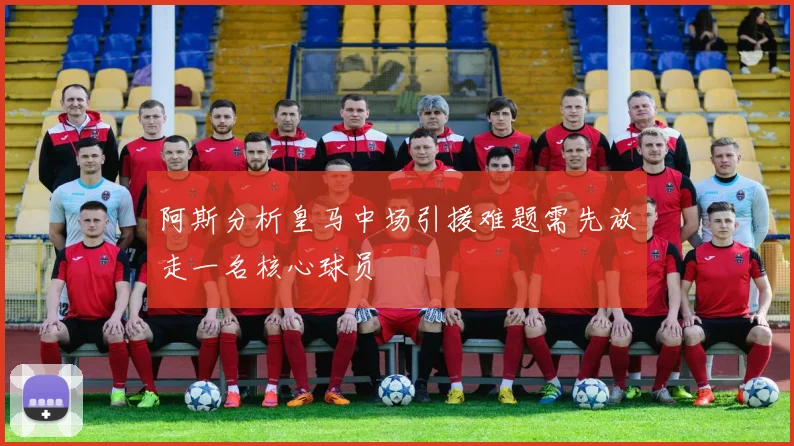 阿斯分析皇马中场引援难题需先放走一名核心球员