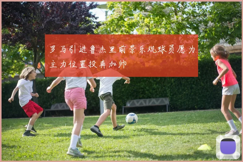罗马引进鲁杰里前景乐观球员愿为主力位置投奔加帅