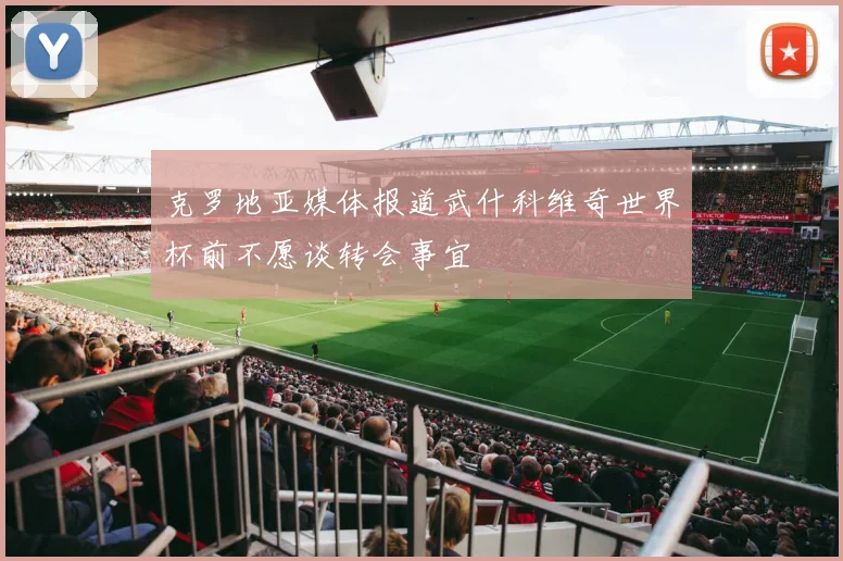 克罗地亚媒体报道武什科维奇世界杯前不愿谈转会事宜