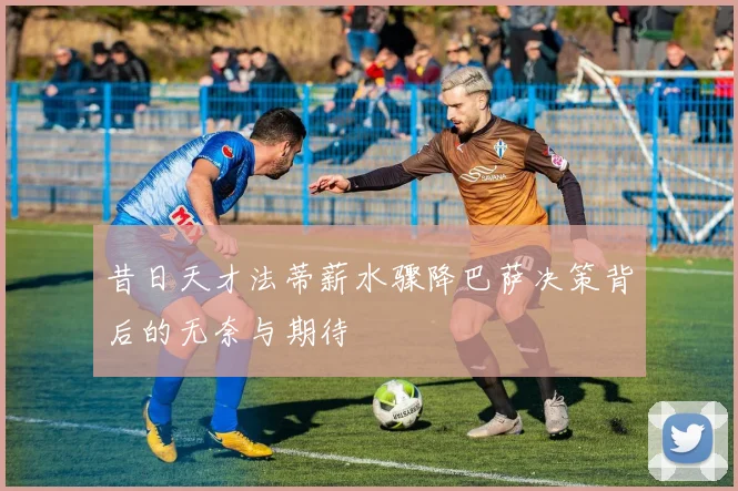 昔日天才法蒂薪水骤降巴萨决策背后的无奈与期待